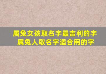 属兔女孩取名字最吉利的字 属兔人取名字适合用的字